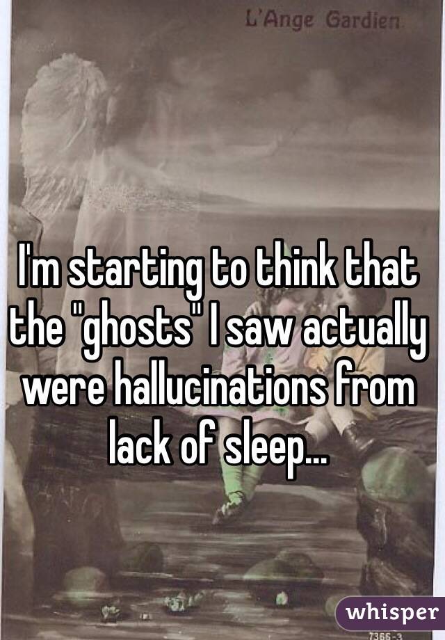 I'm starting to think that the "ghosts" I saw actually were hallucinations from lack of sleep...