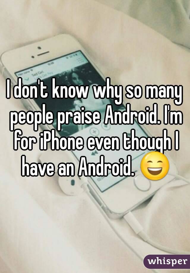 I don't know why so many people praise Android. I'm for iPhone even though I have an Android. 😄