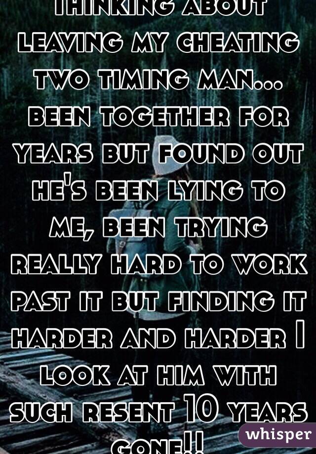 Thinking about leaving my cheating two timing man... been together for years but found out he's been lying to me, been trying really hard to work past it but finding it harder and harder I look at him with such resent 10 years gone!! 