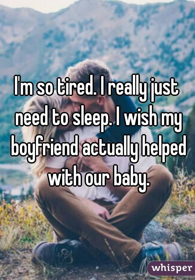 I'm so tired. I really just need to sleep. I wish my boyfriend actually helped with our baby.