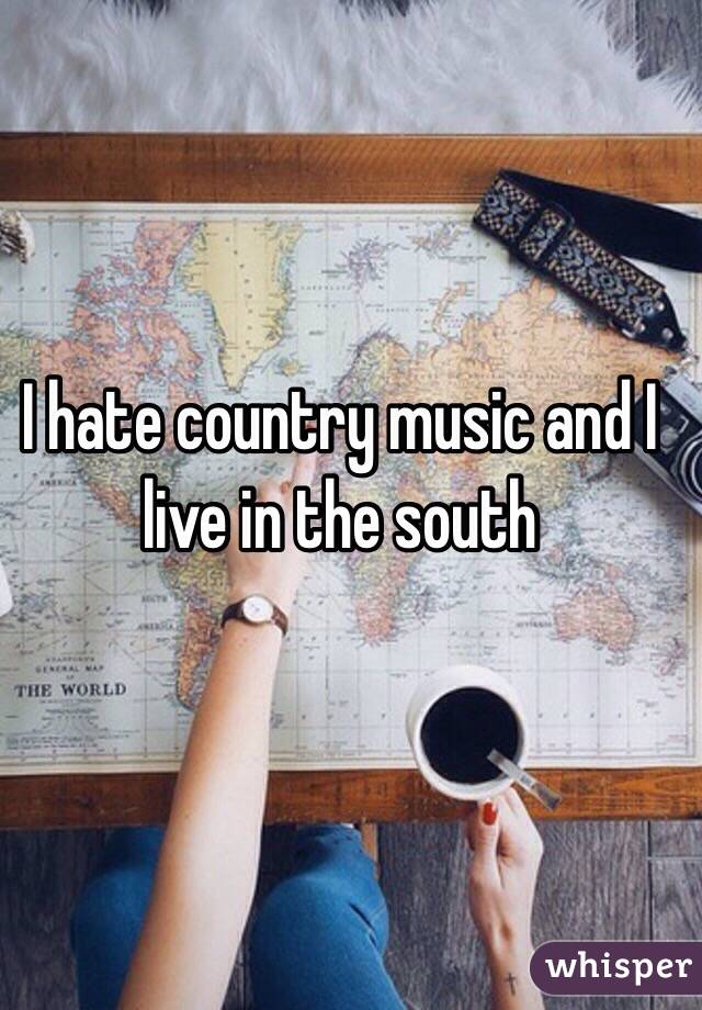 I hate country music and I live in the south