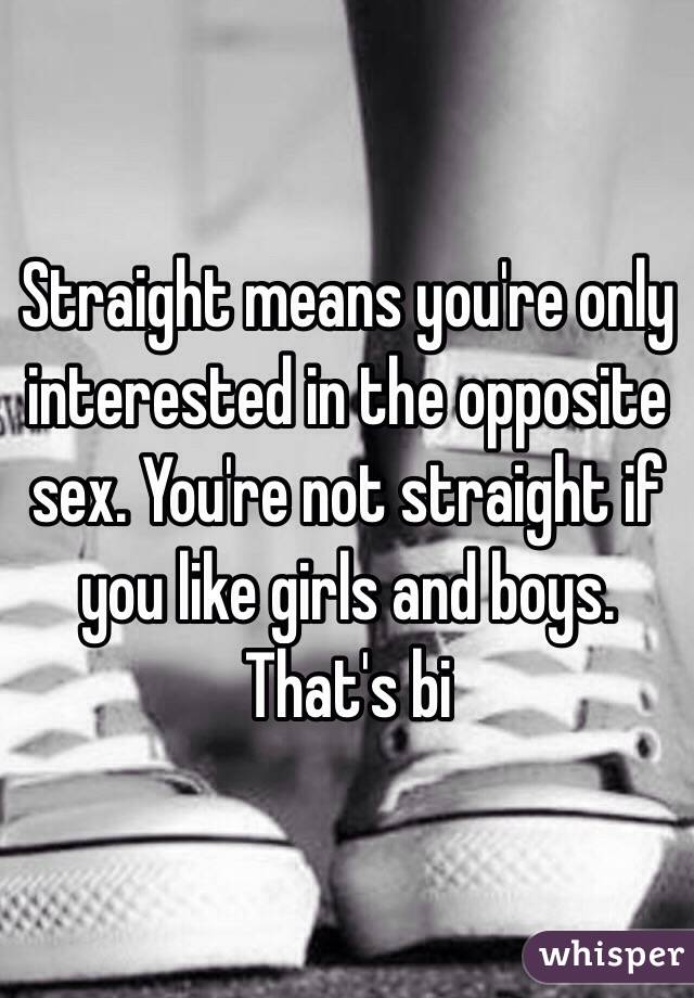 Straight means you're only interested in the opposite sex. You're not straight if you like girls and boys. That's bi