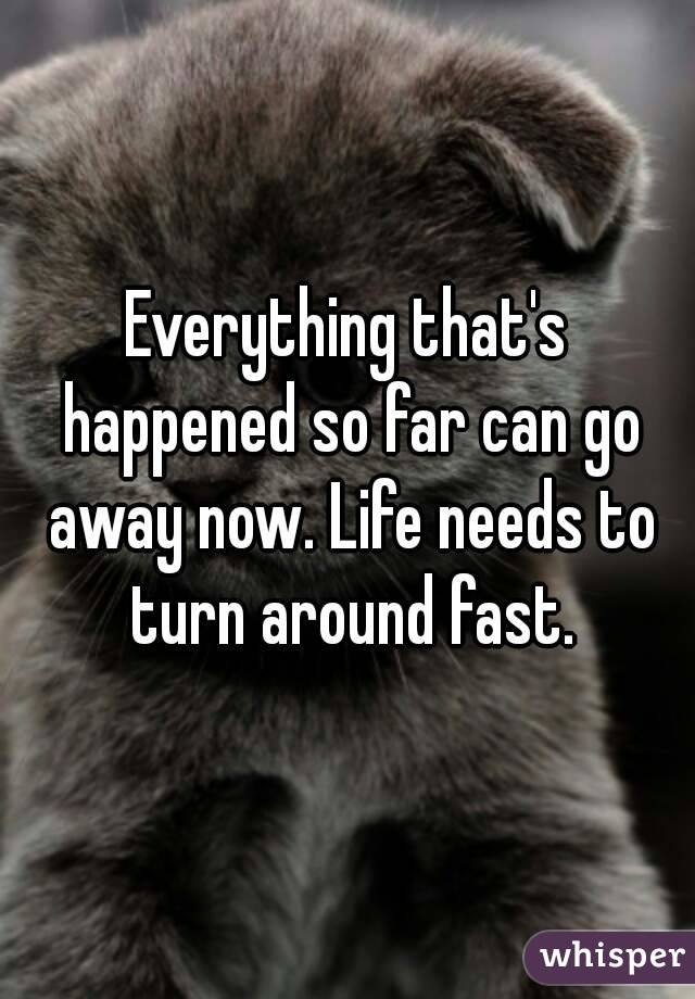 Everything that's happened so far can go away now. Life needs to turn around fast.