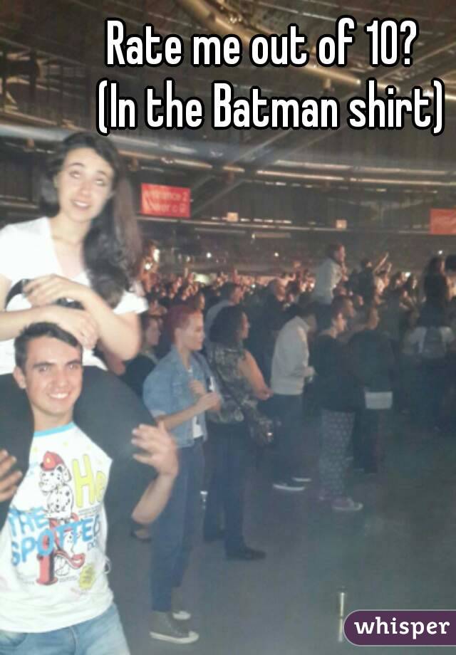 Rate me out of 10?  
(In the Batman shirt)