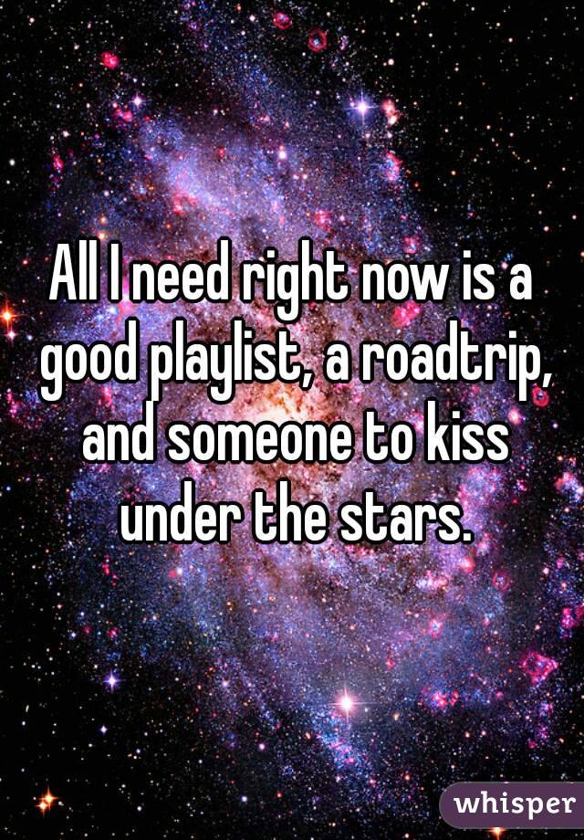 All I need right now is a good playlist, a roadtrip, and someone to kiss under the stars.