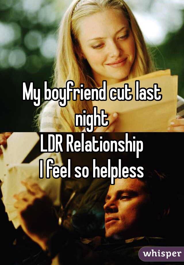 My boyfriend cut last night
LDR Relationship 
I feel so helpless