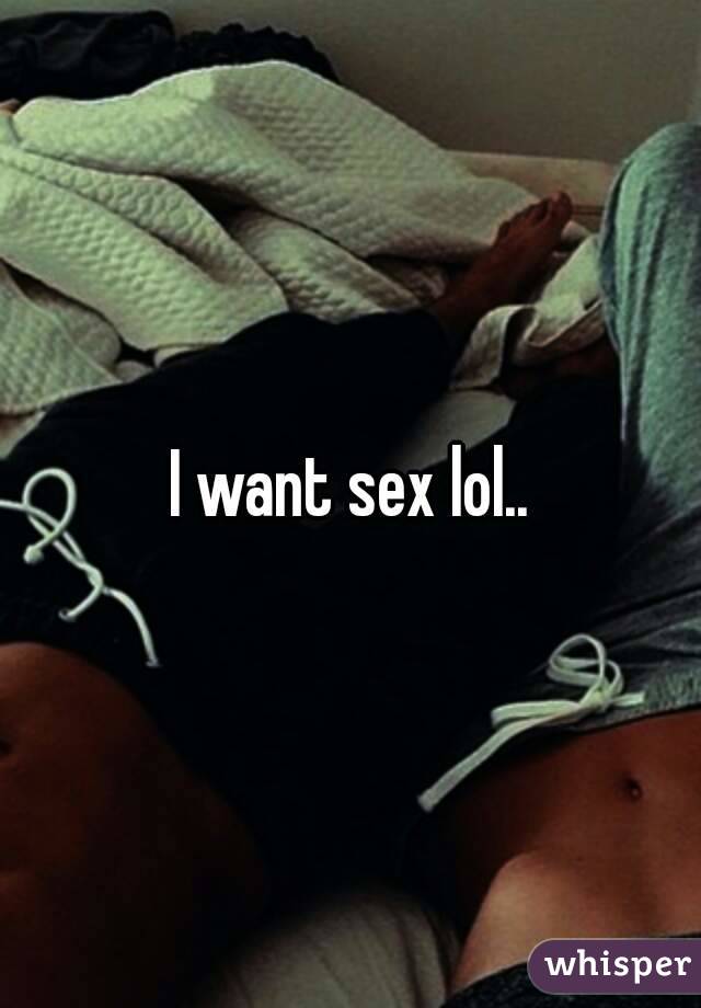 I want sex lol..