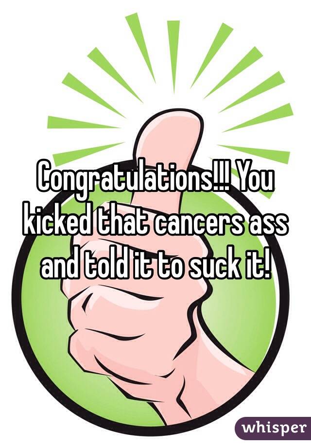 Congratulations!!! You kicked that cancers ass and told it to suck it! 