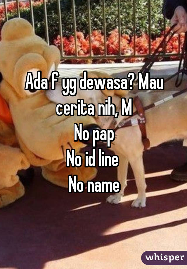 Ada f yg dewasa? Mau cerita nih, M
No pap
No id line 
No name