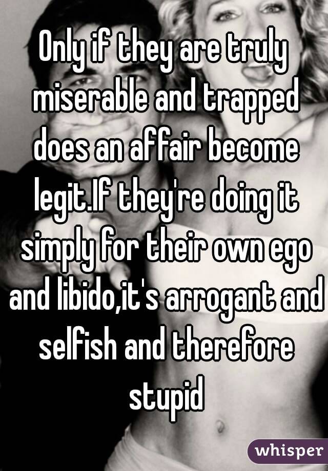 Only if they are truly miserable and trapped does an affair become legit.If they're doing it simply for their own ego and libido,it's arrogant and selfish and therefore stupid