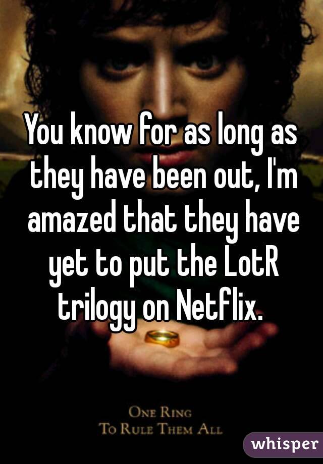 You know for as long as they have been out, I'm amazed that they have yet to put the LotR trilogy on Netflix. 