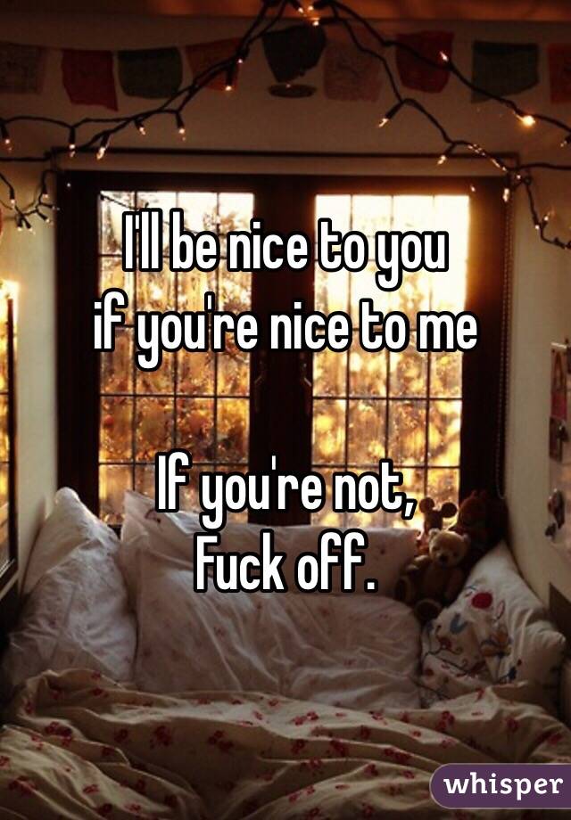 I'll be nice to you 
if you're nice to me

If you're not,
Fuck off.