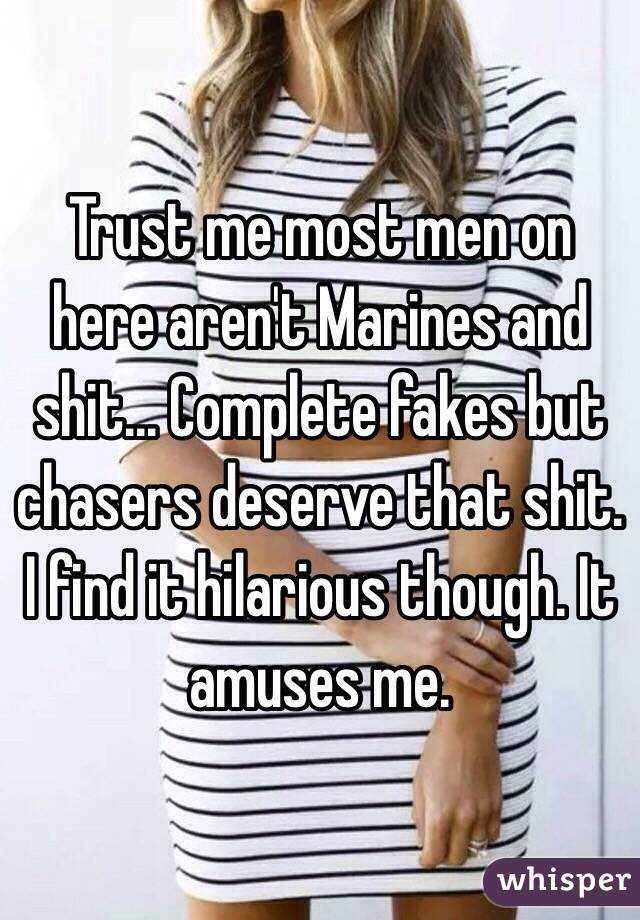 Trust me most men on here aren't Marines and shit... Complete fakes but chasers deserve that shit. I find it hilarious though. It amuses me.