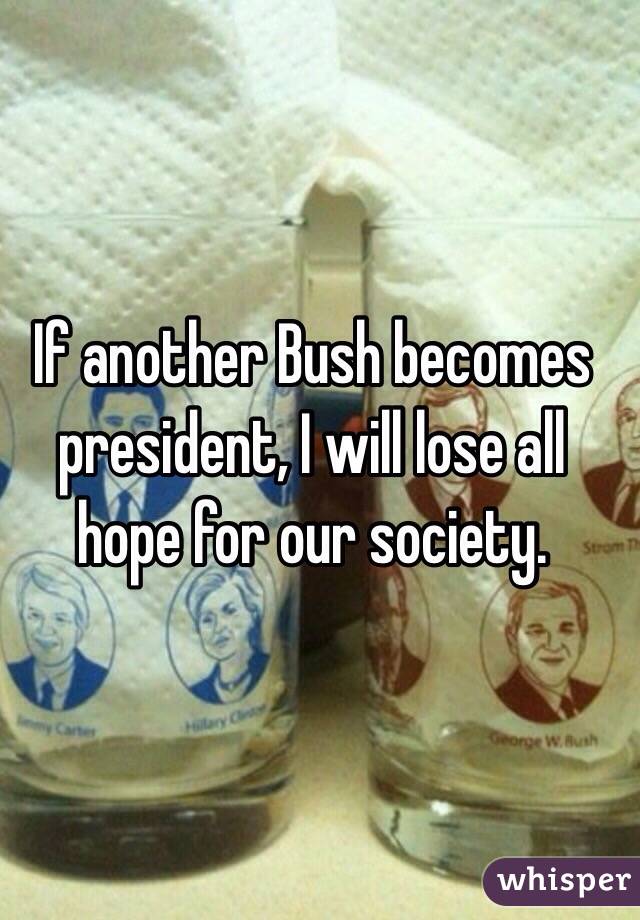 If another Bush becomes president, I will lose all hope for our society. 