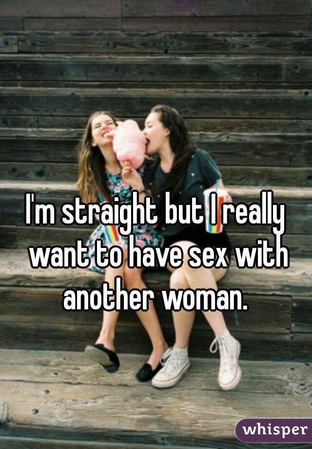 I'm straight but I really want to have sex with another woman. 