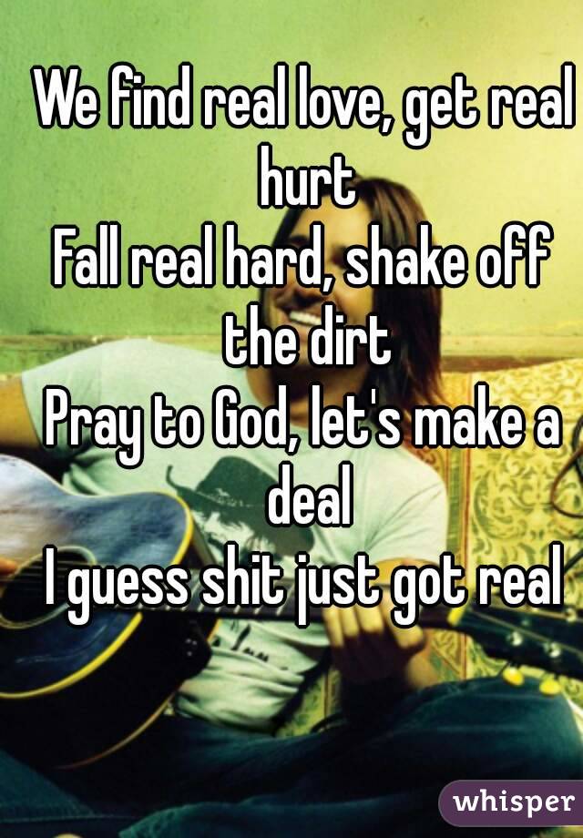 We find real love, get real hurt
Fall real hard, shake off the dirt
Pray to God, let's make a deal
I guess shit just got real