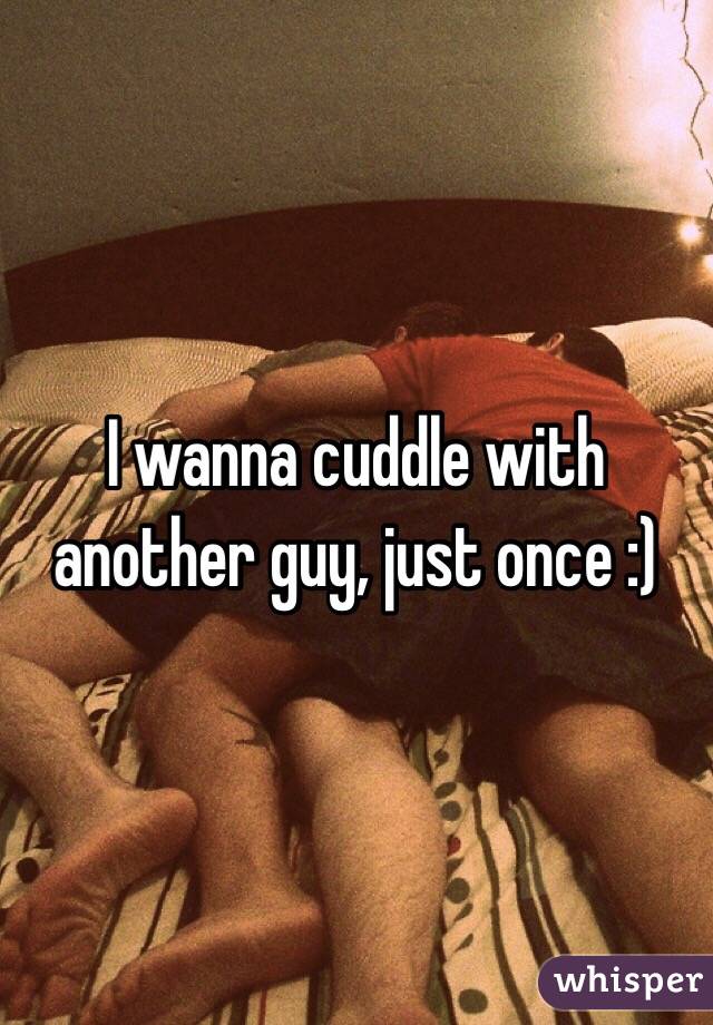 I wanna cuddle with another guy, just once :)