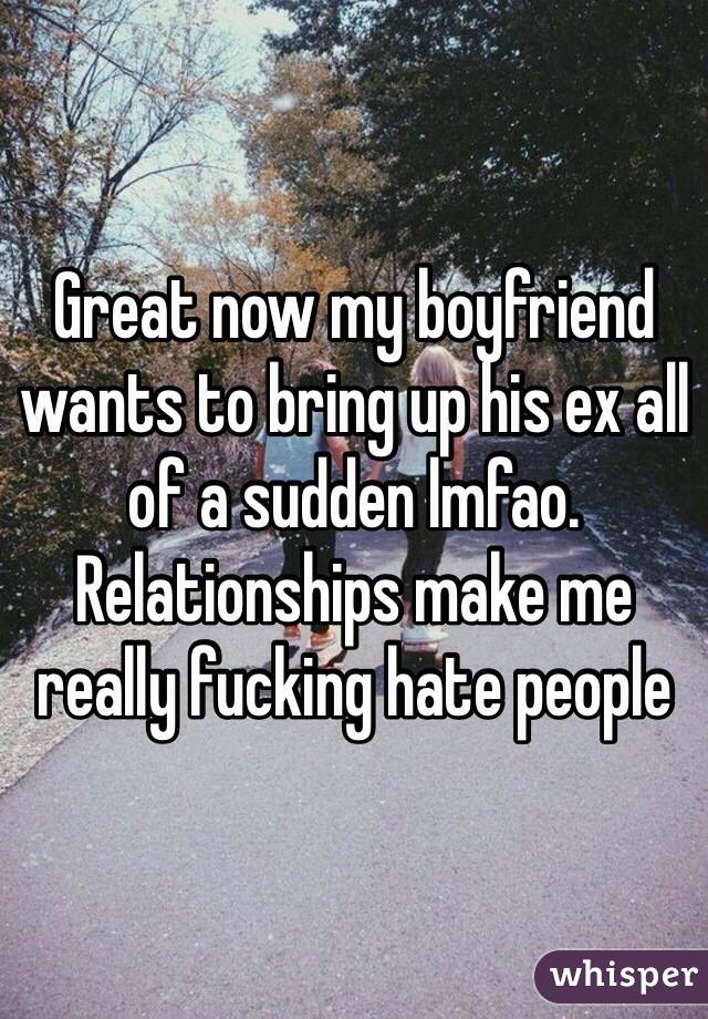 Great now my boyfriend wants to bring up his ex all of a sudden lmfao. Relationships make me really fucking hate people