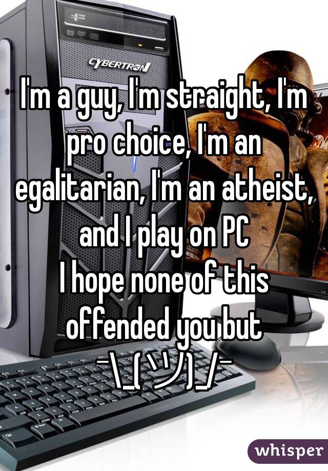  I'm a guy, I'm straight, I'm pro choice, I'm an egalitarian, I'm an atheist, and I play on PC 
I hope none of this offended you but 
¯\_(ツ)_/¯ 