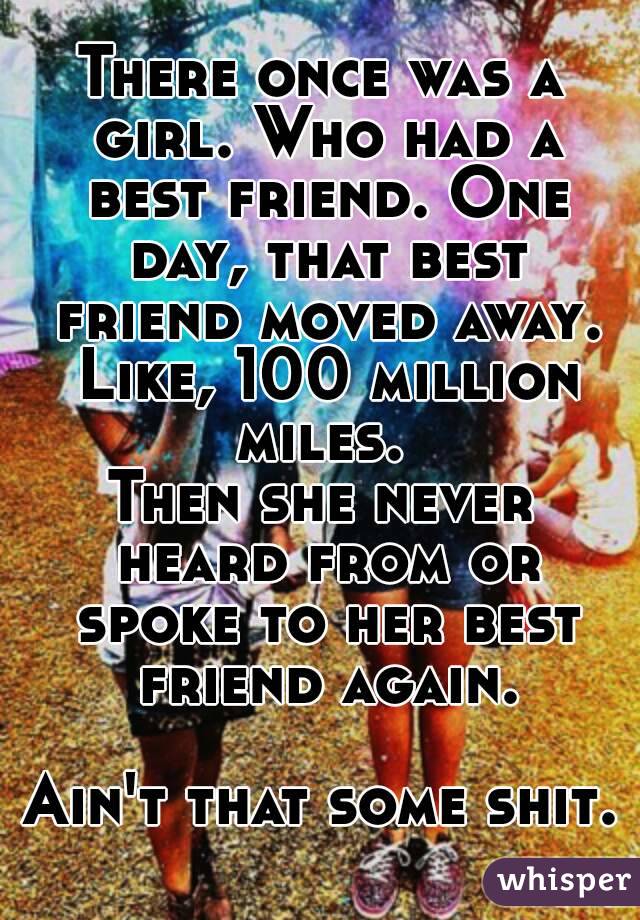 There once was a girl. Who had a best friend. One day, that best friend moved away. Like, 100 million miles. 
Then she never heard from or spoke to her best friend again.

Ain't that some shit.