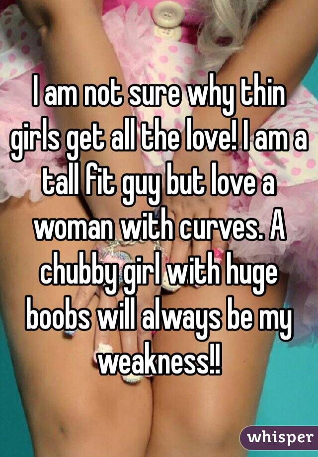 I am not sure why thin girls get all the love! I am a tall fit guy but love a woman with curves. A chubby girl with huge boobs will always be my weakness!!