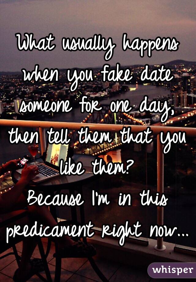 What usually happens when you fake date someone for one day, then tell them that you like them? 
Because I'm in this predicament right now...
