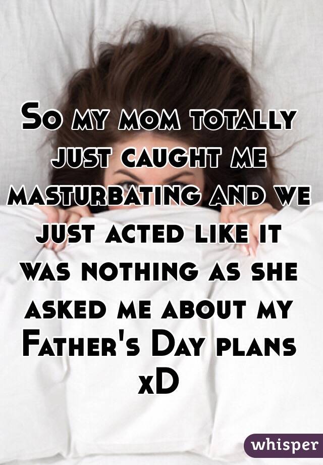 So my mom totally just caught me masturbating and we just acted like it was nothing as she asked me about my Father's Day plans xD