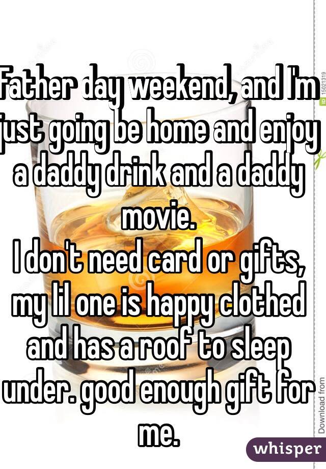 Father day weekend, and I'm just going be home and enjoy a daddy drink and a daddy movie. 
I don't need card or gifts, my lil one is happy clothed and has a roof to sleep under. good enough gift for me.