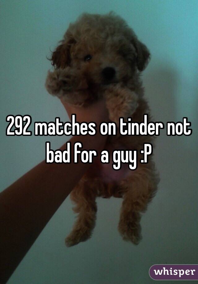 292 matches on tinder not bad for a guy :P 