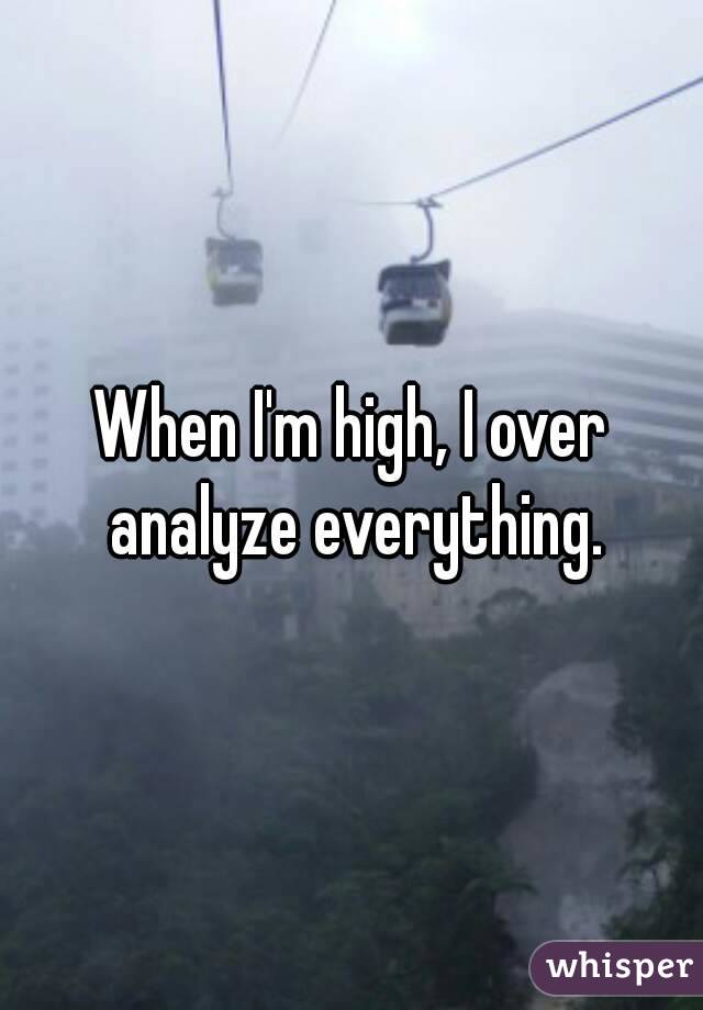 When I'm high, I over analyze everything.