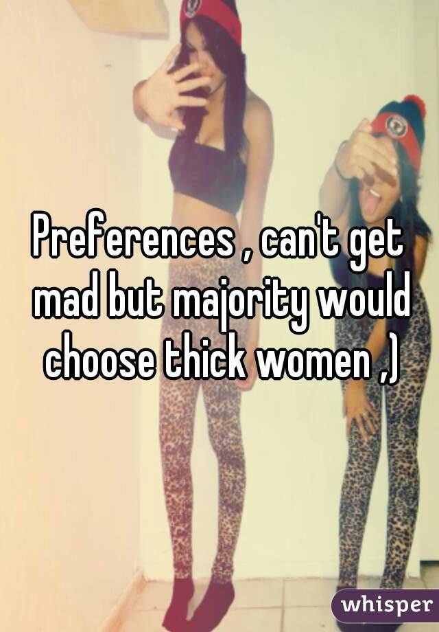 Preferences , can't get mad but majority would choose thick women ,)