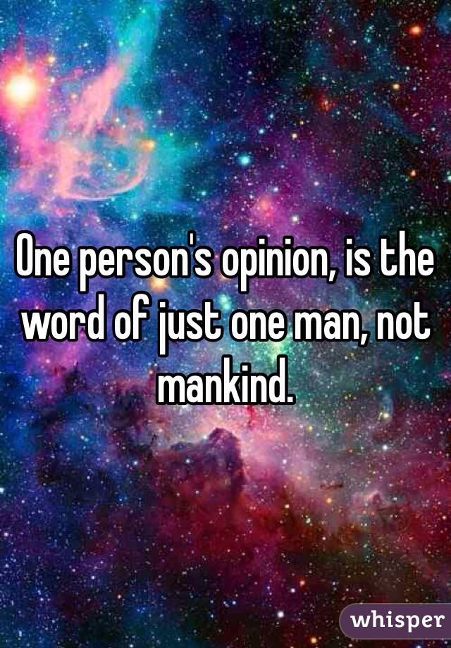 One person's opinion, is the word of just one man, not mankind. 