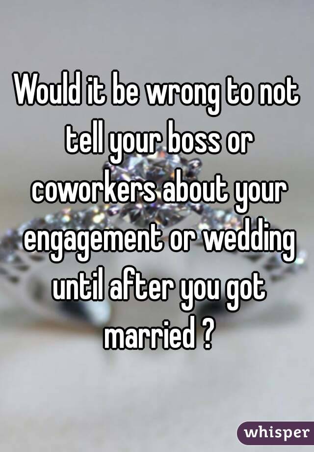 Would it be wrong to not tell your boss or coworkers about your engagement or wedding until after you got married ?