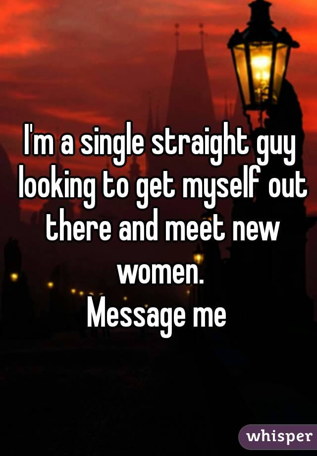 I'm a single straight guy looking to get myself out there and meet new women. 
Message me 