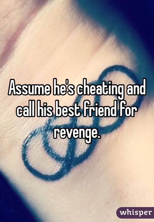 Assume he's cheating and call his best friend for revenge.