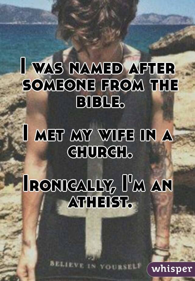 I was named after someone from the bible.

I met my wife in a church.

Ironically, I'm an atheist.