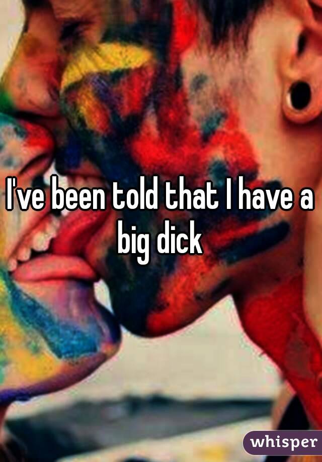 I've been told that I have a big dick 