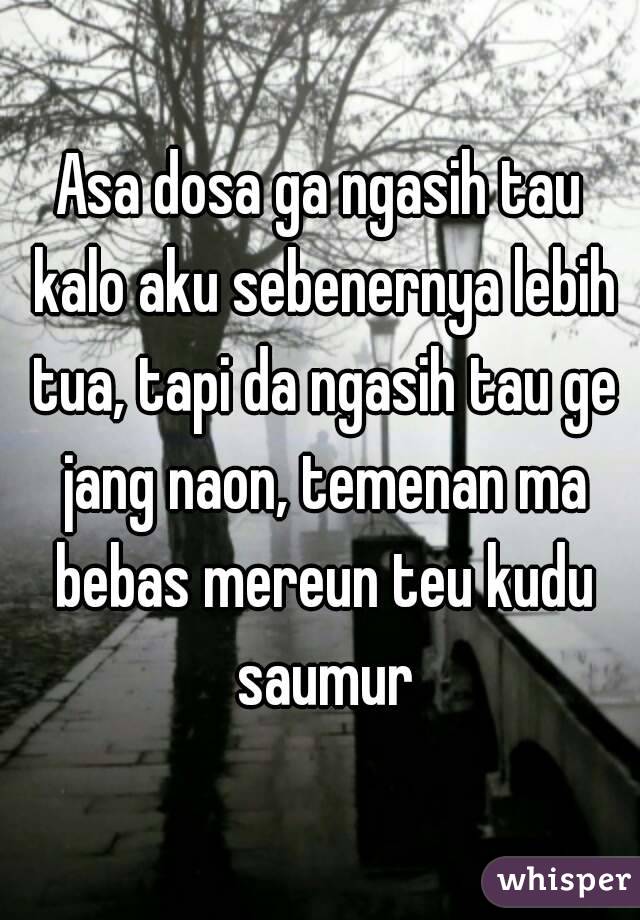 Asa dosa ga ngasih tau kalo aku sebenernya lebih tua, tapi da ngasih tau ge jang naon, temenan ma bebas mereun teu kudu saumur