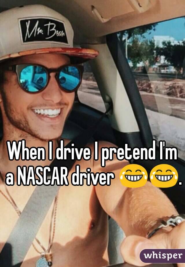 When I drive I pretend I'm a NASCAR driver 😂😂. 