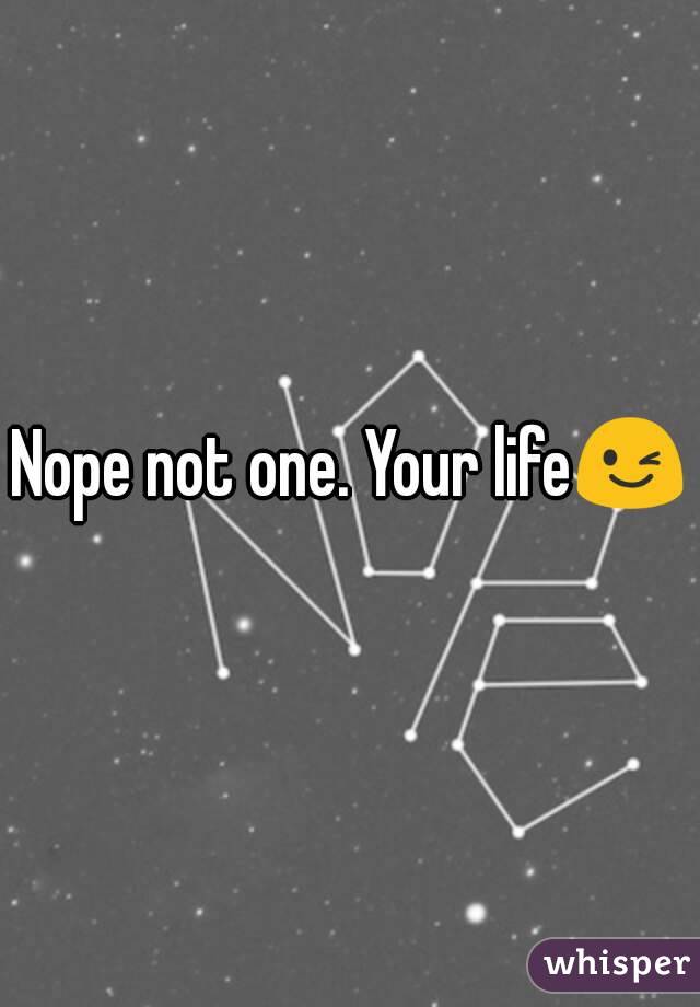 Nope not one. Your life😉
