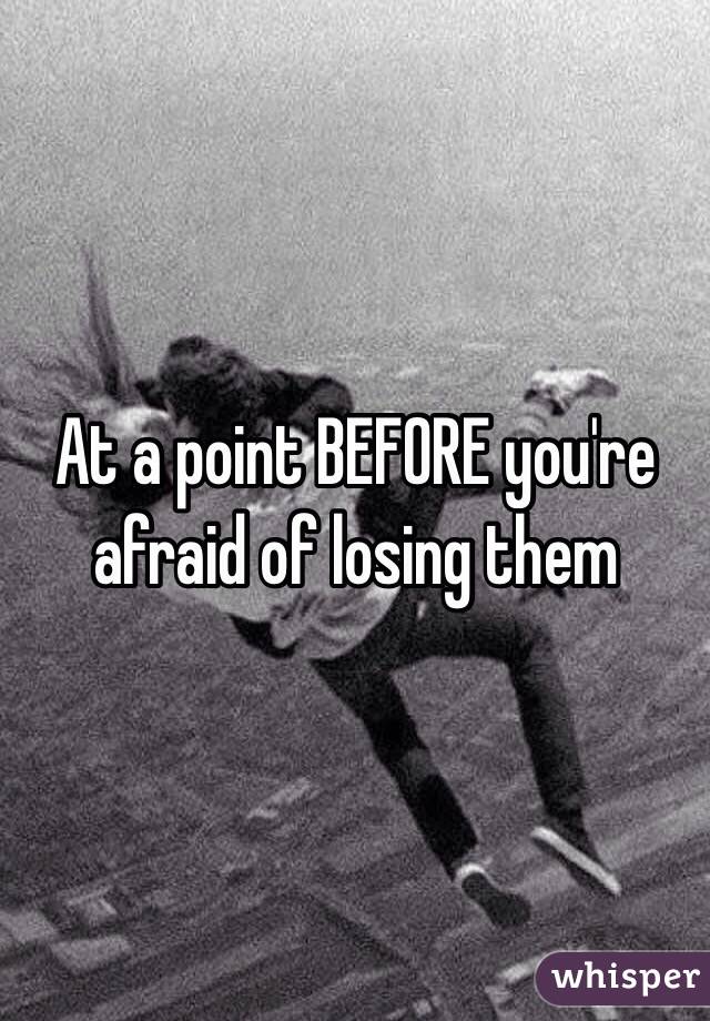 At a point BEFORE you're afraid of losing them