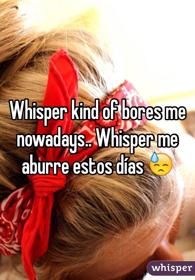 Whisper kind of bores me nowadays.. Whisper me aburre estos días 😓