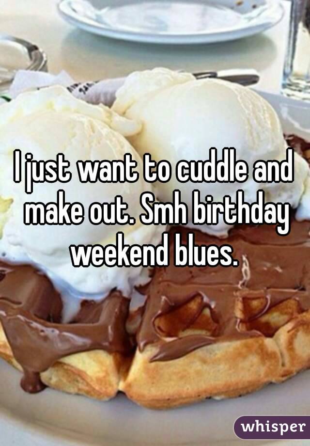 I just want to cuddle and make out. Smh birthday weekend blues. 