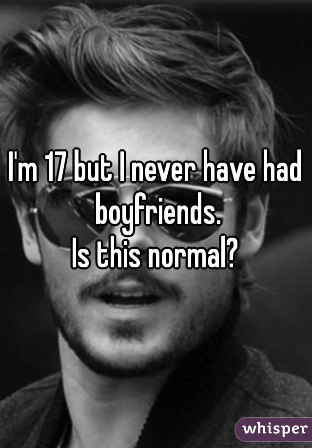 I'm 17 but I never have had boyfriends.
Is this normal?
