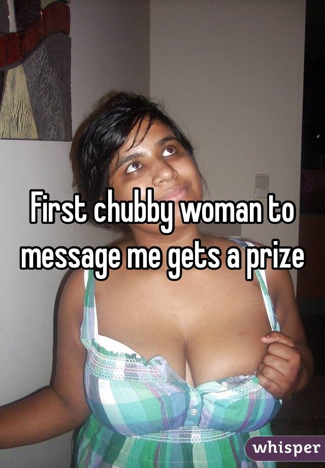 First chubby woman to message me gets a prize