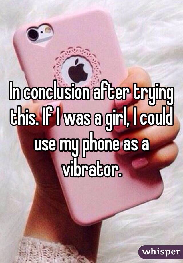 In conclusion after trying this. If I was a girl, I could use my phone as a vibrator. 