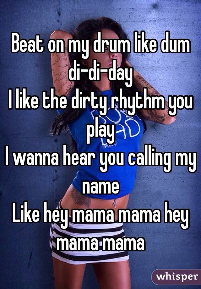 Beat on my drum like dum di-di-day
I like the dirty rhythm you play
I wanna hear you calling my name 
Like hey mama mama hey mama mama