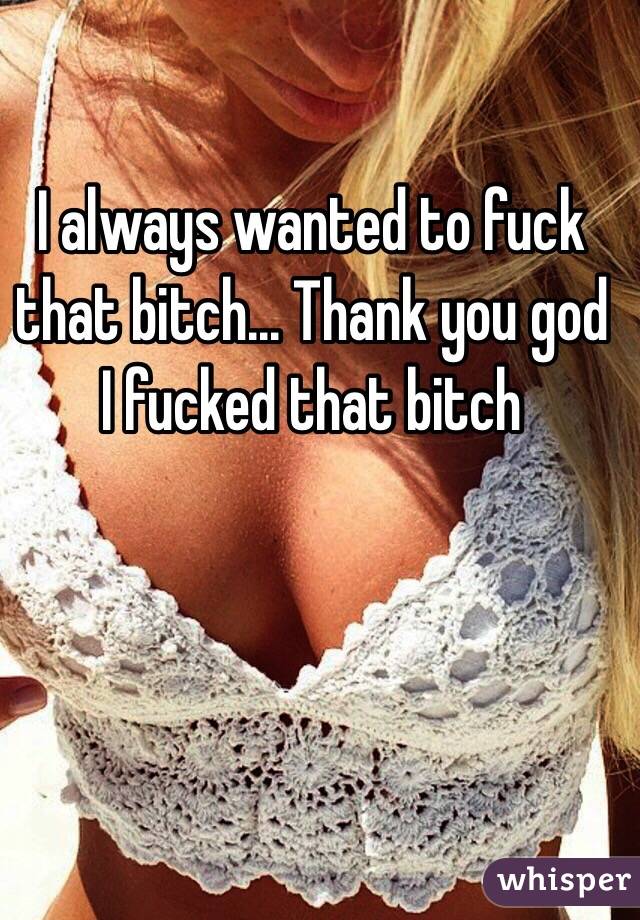 I always wanted to fuck that bitch... Thank you god I fucked that bitch 