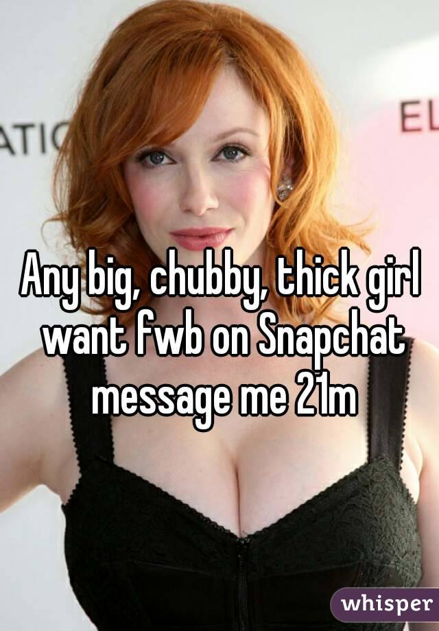 Any big, chubby, thick girl want fwb on Snapchat message me 21m