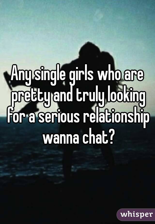 Any single girls who are pretty and truly looking for a serious relationship wanna chat?